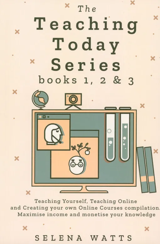 Selena Watts - The teaching today series : books 1,2 & 3 : teaching yourself, teaching online and creating your own online courses compilation : maxinime income and monetise your knowledge