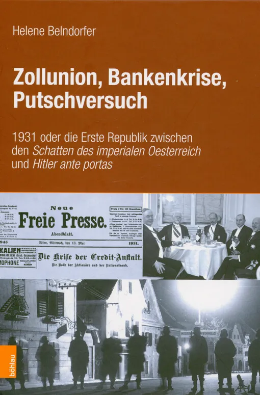 Helene Belndorfer - Zollunion, Bankenkrise, Putschversuch : 1931 oder die Erste Republik zwischen den Schatten des imperialen Oesterreich und Hitler ante portas
